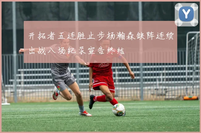 开拓者五连胜止步杨瀚森缺阵连续出战八场纪录宣告终结