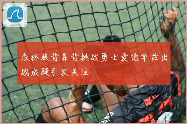 森林狼背靠背挑战勇士爱德华兹出战成疑引发关注
