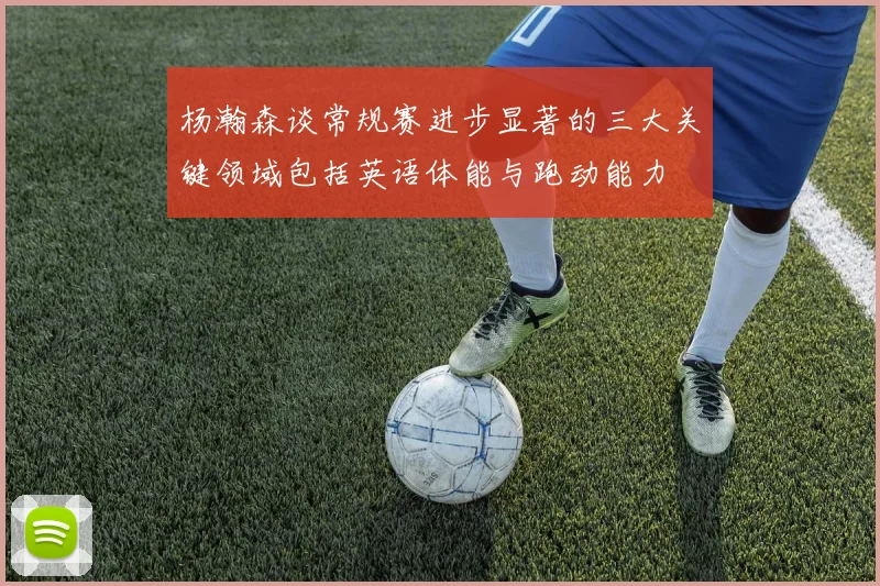 杨瀚森谈常规赛进步显著的三大关键领域包括英语体能与跑动能力