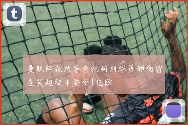 曼联阿森纳争夺托纳利球员倾向留在英超纽卡要价1亿欧