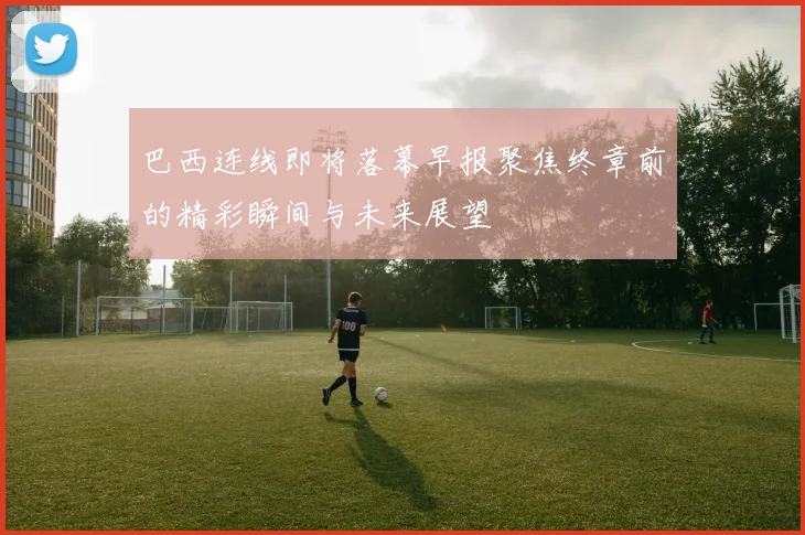 巴西连线即将落幕早报聚焦终章前的精彩瞬间与未来展望
